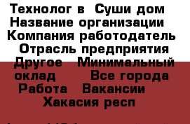 Технолог в "Суши дом › Название организации ­ Компания-работодатель › Отрасль предприятия ­ Другое › Минимальный оклад ­ 1 - Все города Работа » Вакансии   . Хакасия респ.